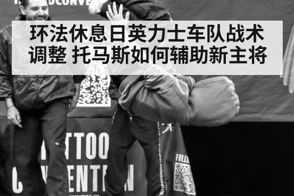 环法休息日英力士车队战术调整 托马斯如何辅助新主将