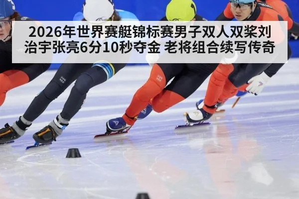 2026年世界赛艇锦标赛男子双人双桨刘治宇张亮6分10秒夺金 老将组合续写传奇