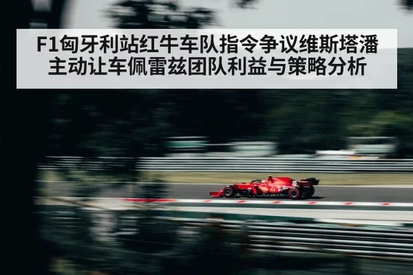 F1匈牙利站红牛车队指令争议维斯塔潘主动让车佩雷兹团队利益与策略分析