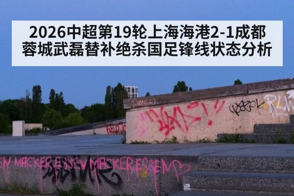2026中超第19轮上海海港2-1成都蓉城武磊替补绝杀国足锋线状态分析