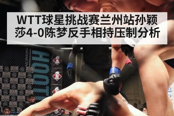 WTT球星挑战赛兰州站孙颖莎4-0陈梦反手相持压制分析