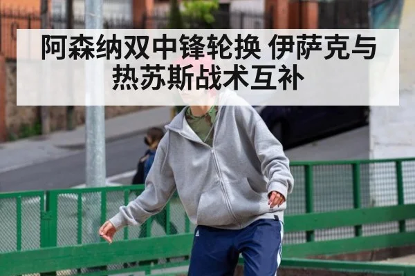 阿森纳双中锋轮换 伊萨克与热苏斯战术互补