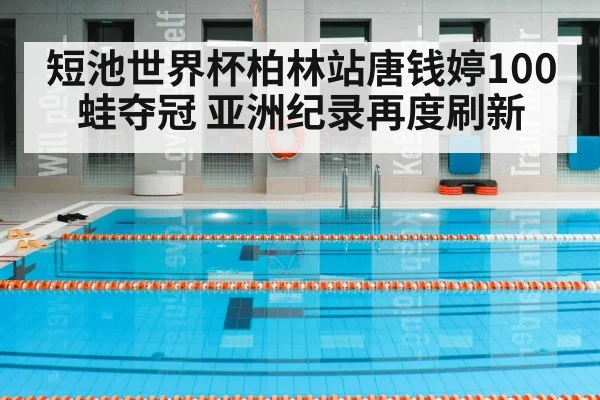 短池世界杯柏林站唐钱婷100蛙夺冠 亚洲纪录再度刷新
